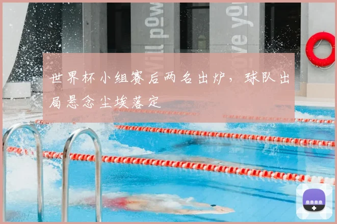 世界杯小组赛后两名出炉，球队出局悬念尘埃落定