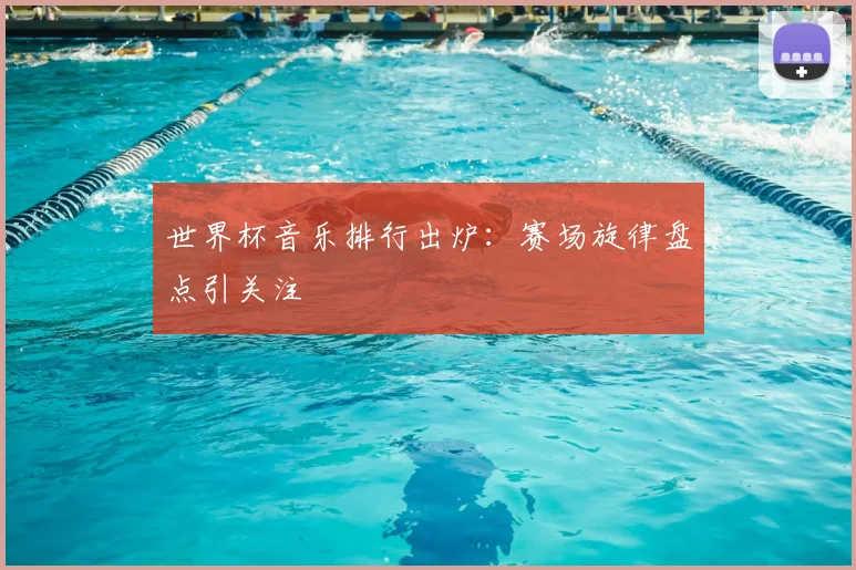 世界杯音乐排行出炉：赛场旋律盘点引关注