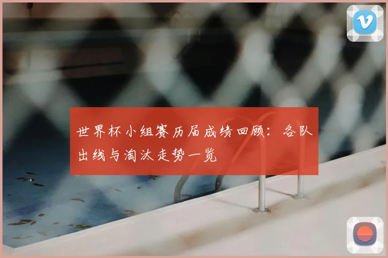 世界杯小组赛历届成绩回顾：各队出线与淘汰走势一览