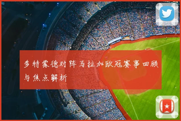 多特蒙德对阵马拉加欧冠赛事回顾与焦点解析