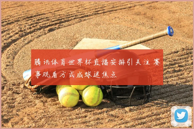 腾讯体育世界杯直播安排引关注 赛事观看方式成球迷焦点