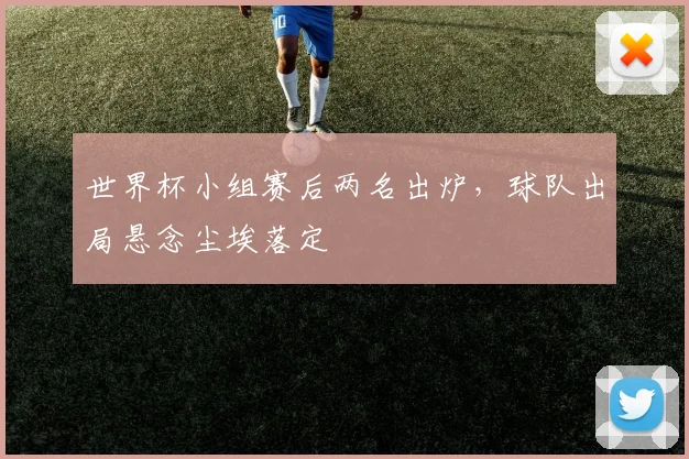 世界杯小组赛后两名出炉，球队出局悬念尘埃落定