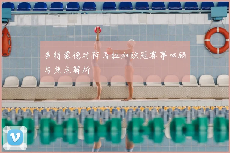 多特蒙德对阵马拉加欧冠赛事回顾与焦点解析