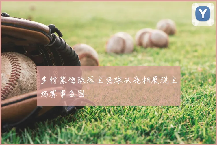 多特蒙德欧冠主场球衣亮相展现主场赛事氛围