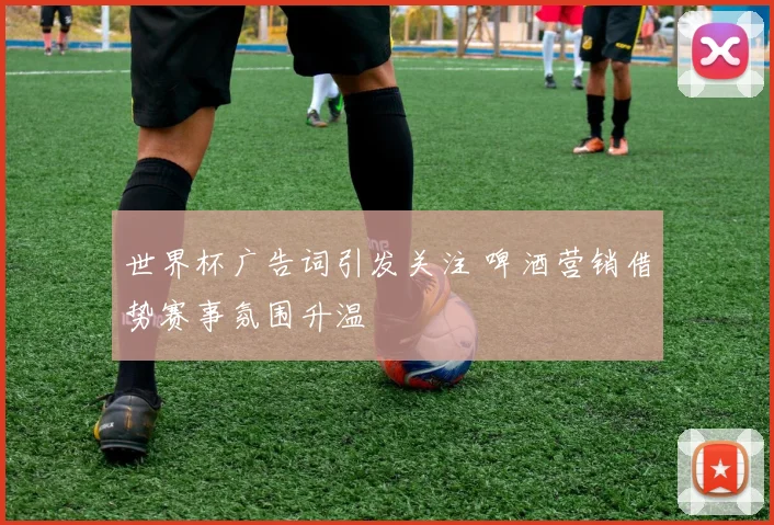 世界杯广告词引发关注 啤酒营销借势赛事氛围升温