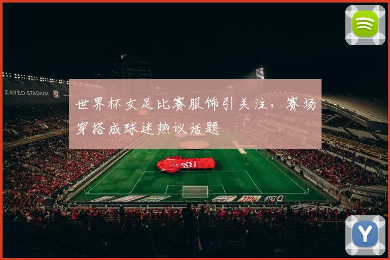 世界杯女足比赛服饰引关注，赛场穿搭成球迷热议话题