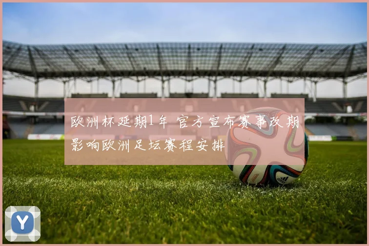 欧洲杯延期1年 官方宣布赛事改期影响欧洲足坛赛程安排