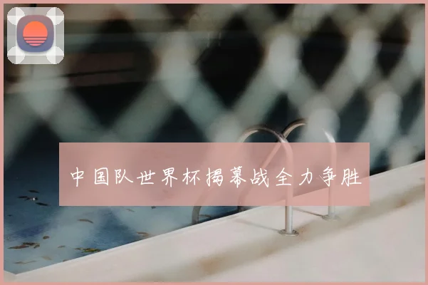 中国队世界杯揭幕战全力争胜