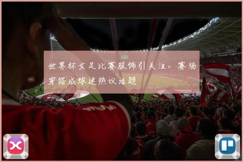 世界杯女足比赛服饰引关注，赛场穿搭成球迷热议话题