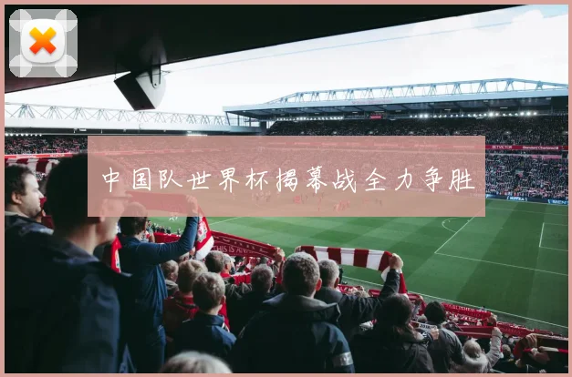 中国队世界杯揭幕战全力争胜
