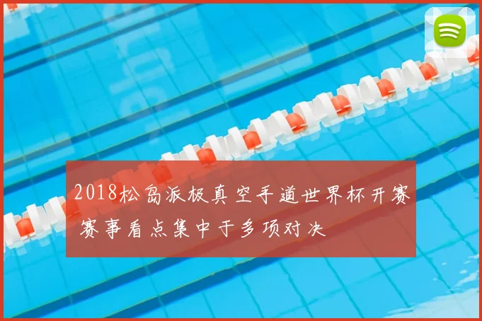 2018松岛派极真空手道世界杯开赛 赛事看点集中于多项对决