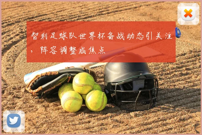 智利足球队世界杯备战动态引关注，阵容调整成焦点