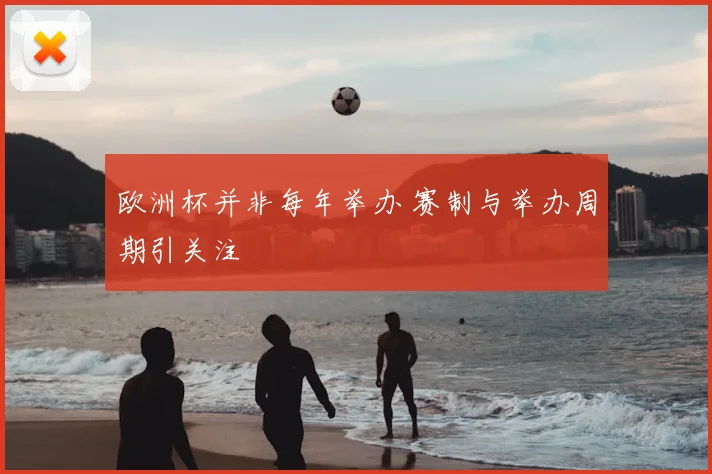 欧洲杯并非每年举办 赛制与举办周期引关注