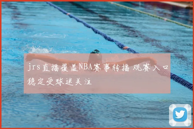 jrs直播覆盖NBA赛事转播 观赛入口稳定受球迷关注