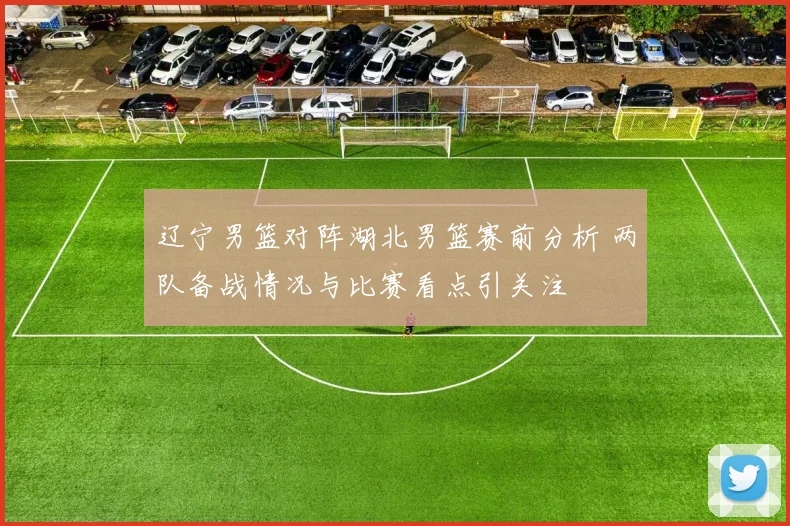 辽宁男篮对阵湖北男篮赛前分析 两队备战情况与比赛看点引关注