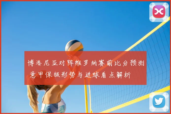 博洛尼亚对阵维罗纳赛前比分预测 意甲保级形势与进球看点解析