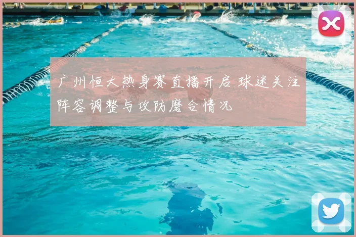 广州恒大热身赛直播开启 球迷关注阵容调整与攻防磨合情况