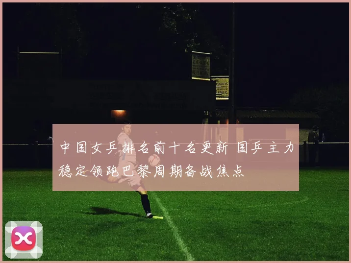 中国女乒排名前十名更新 国乒主力稳定领跑巴黎周期备战焦点