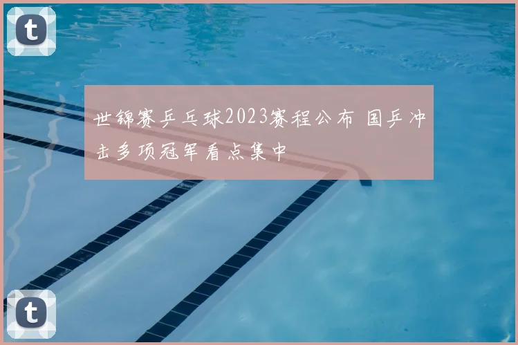 世锦赛乒乓球2023赛程公布 国乒冲击多项冠军看点集中