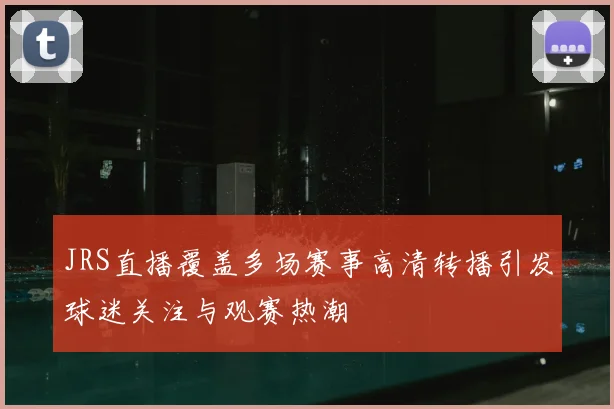 JRS直播覆盖多场赛事高清转播引发球迷关注与观赛热潮