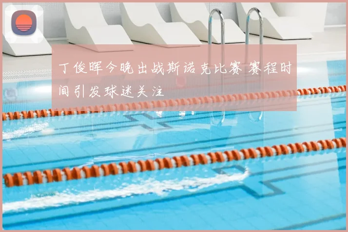 丁俊晖今晚出战斯诺克比赛 赛程时间引发球迷关注