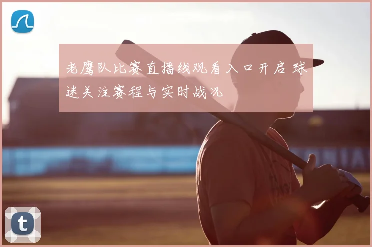 老鹰队比赛直播线观看入口开启 球迷关注赛程与实时战况