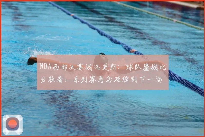 NBA西部决赛战况更新：球队鏖战比分胶着，系列赛悬念延续到下一场
