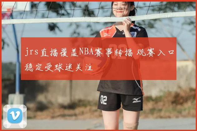 jrs直播覆盖NBA赛事转播 观赛入口稳定受球迷关注