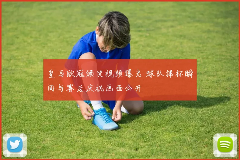 皇马欧冠颁奖视频曝光 球队捧杯瞬间与赛后庆祝画面公开