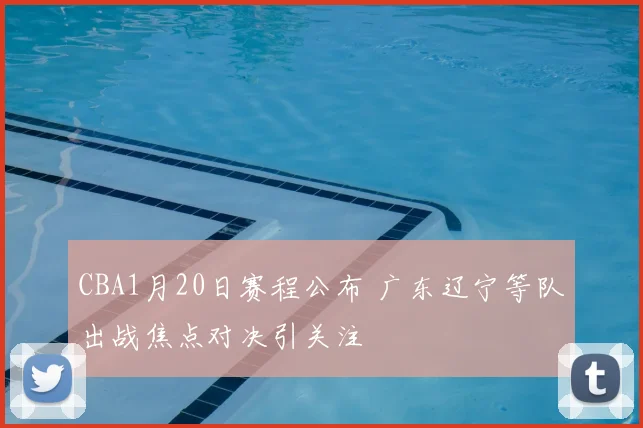 CBA1月20日赛程公布 广东辽宁等队出战焦点对决引关注