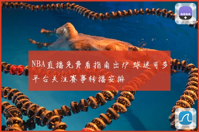 NBA直播免费看指南出炉 球迷可多平台关注赛事转播安排