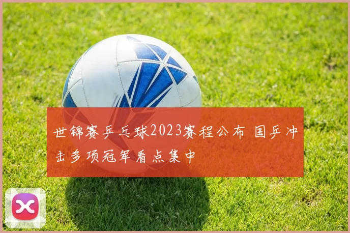 世锦赛乒乓球2023赛程公布 国乒冲击多项冠军看点集中