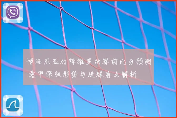博洛尼亚对阵维罗纳赛前比分预测 意甲保级形势与进球看点解析
