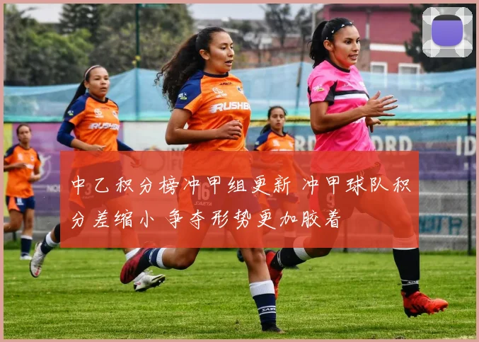 中乙积分榜冲甲组更新 冲甲球队积分差缩小 争夺形势更加胶着