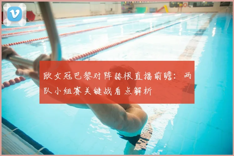 欧女冠巴黎对阵赫根直播前瞻:两队小组赛关键战看点解析