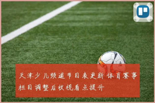 天津少儿频道节目表更新 体育赛事栏目调整后收视看点提升
