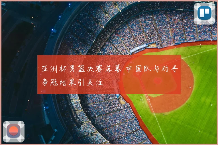 亚洲杯男篮决赛落幕 中国队与对手争冠结果引关注