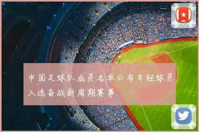 中国足球队成员名单公布年轻球员入选备战新周期赛事