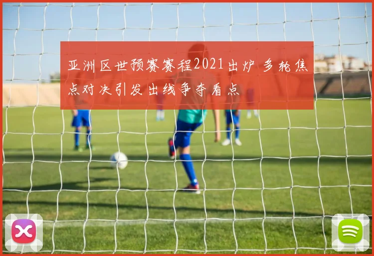 亚洲区世预赛赛程2021出炉 多轮焦点对决引发出线争夺看点