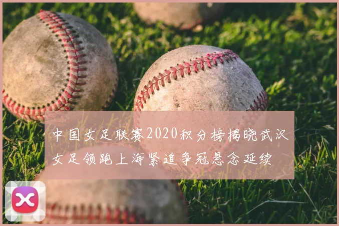 中国女足联赛2020积分榜揭晓武汉女足领跑上海紧追争冠悬念延续
