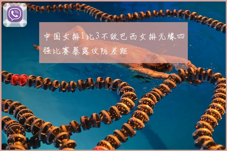 中国女排1比3不敌巴西女排无缘四强比赛暴露攻防差距