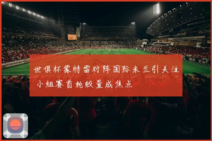 世俱杯蒙特雷对阵国际米兰引关注 小组赛首轮较量成焦点
