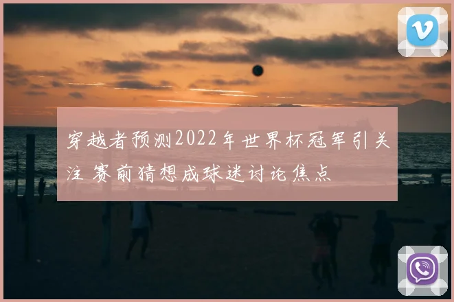 穿越者预测2022年世界杯冠军引关注 赛前猜想成球迷讨论焦点