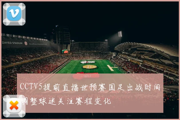 CCTV5提前直播世预赛国足出战时间调整球迷关注赛程变化