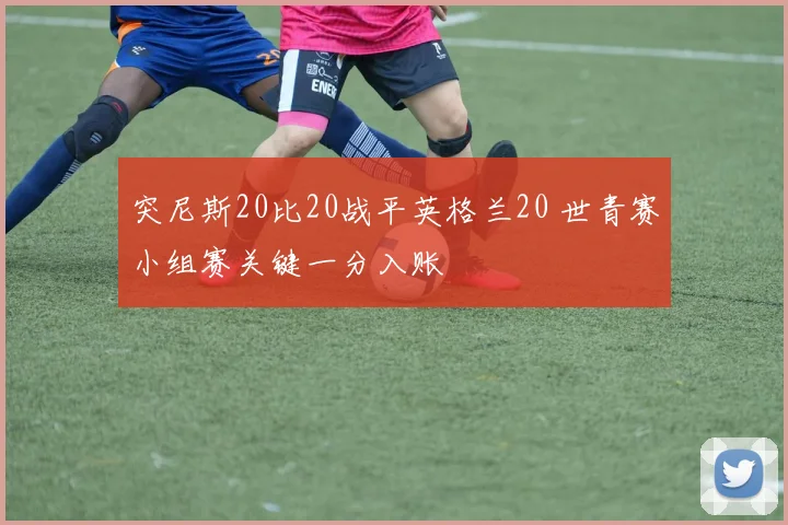 突尼斯20比20战平英格兰20 世青赛小组赛关键一分入账
