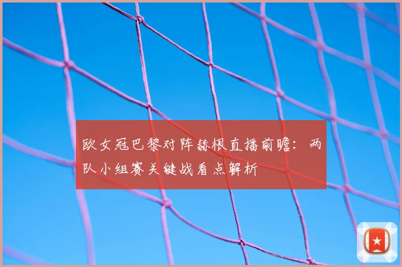 欧女冠巴黎对阵赫根直播前瞻:两队小组赛关键战看点解析
