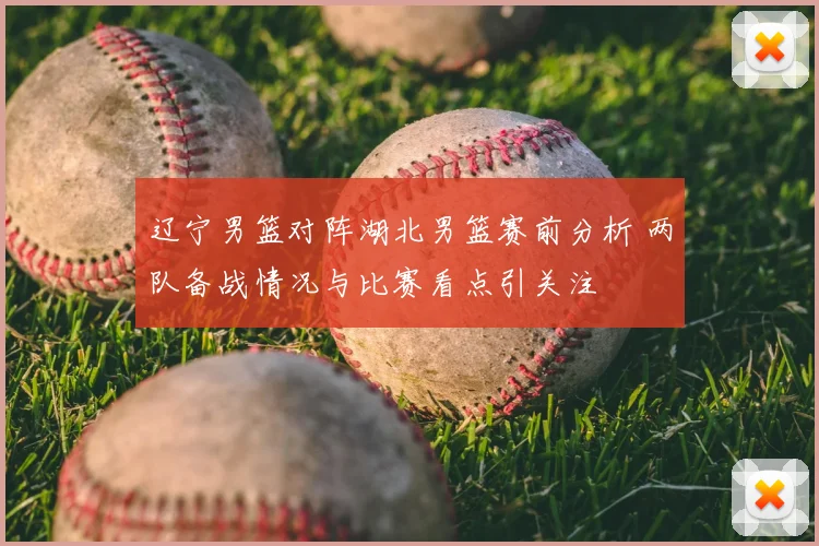 辽宁男篮对阵湖北男篮赛前分析 两队备战情况与比赛看点引关注