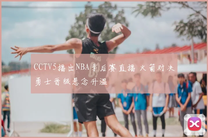 CCTV5播出NBA季后赛直播 火箭对决勇士晋级悬念升温