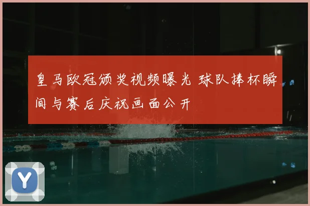 皇马欧冠颁奖视频曝光 球队捧杯瞬间与赛后庆祝画面公开