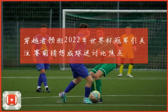 穿越者预测2022年世界杯冠军引关注 赛前猜想成球迷讨论焦点